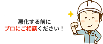 悪化する前にプロにご相談ください！